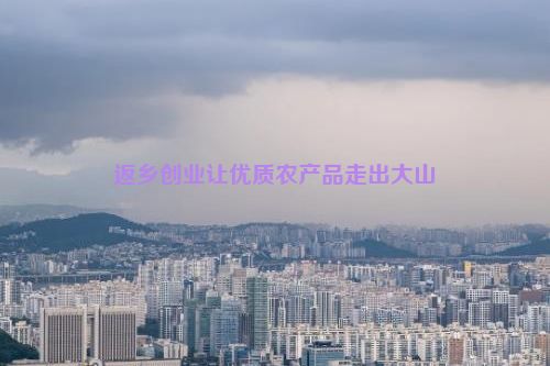 返乡创业让优质农产品走出大山