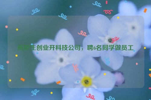 高职生创业开科技公司，聘6名同学做员工