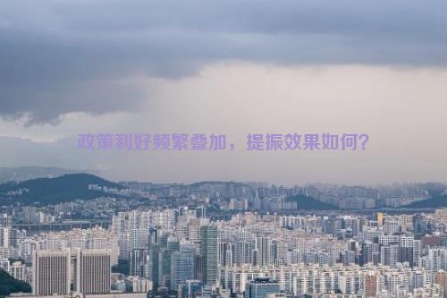 政策利好频繁叠加，提振效果如何？