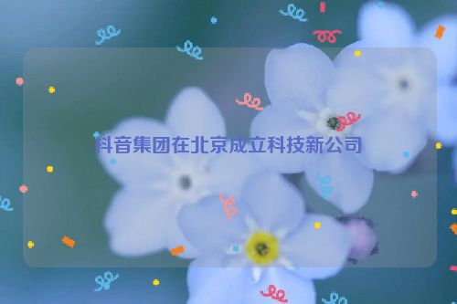 抖音集团在北京成立科技新公司