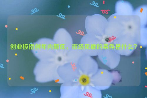 创业板指创年内新低，市场见底的条件是什么？