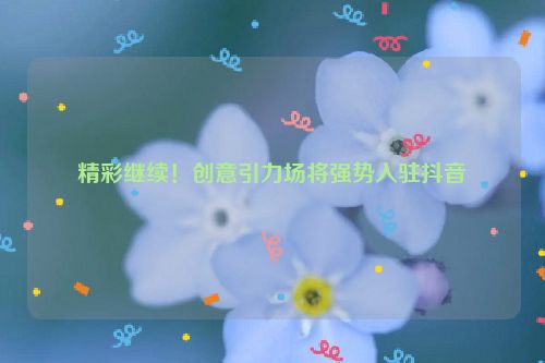 精彩继续！创意引力场将强势入驻抖音