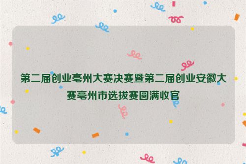 第二届创业亳州大赛决赛暨第二届创业安徽大赛亳州市选拔赛圆满收官