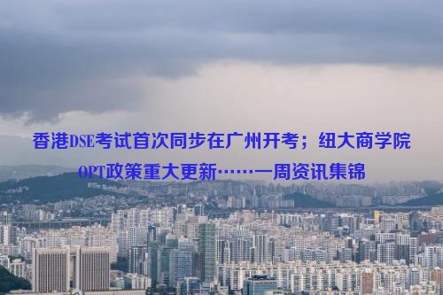 香港DSE考试首次同步在广州开考；纽大商学院OPT政策重大更新……一周资讯集锦