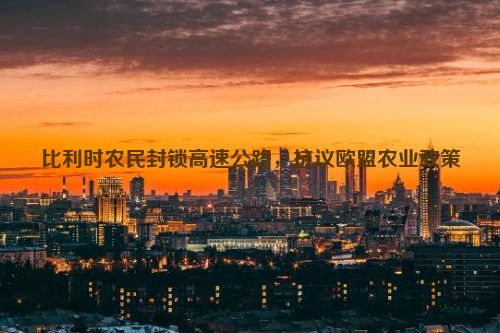 比利时农民封锁高速公路，抗议欧盟农业政策