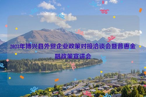 2023年博兴县外贸企业政策对接洽谈会暨普惠金融政策宣讲会