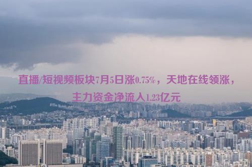 直播/短视频板块7月5日涨0.75%，天地在线领涨，主力资金净流入1.23亿元