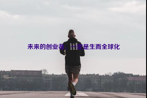 未来的创业者，一定是生而全球化