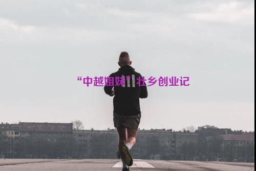 “中越姐妹”壮乡创业记