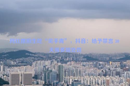 网红摆拍生吃“见手青”，抖音：给予禁言 30 天等多项处罚