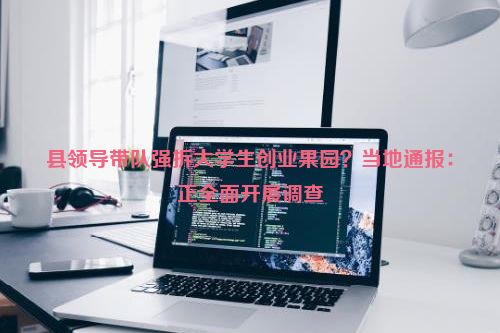 县领导带队强拆大学生创业果园？当地通报：正全面开展调查