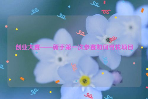 创业大赛——新手第一次参赛如何寻找项目