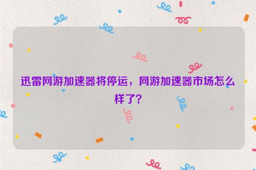 迅雷网游加速器将停运，网游加速器市场怎么样了？