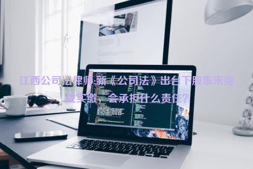 江西公司法律师:新《公司法》出台下股东未完成实缴，会承担什么责任？