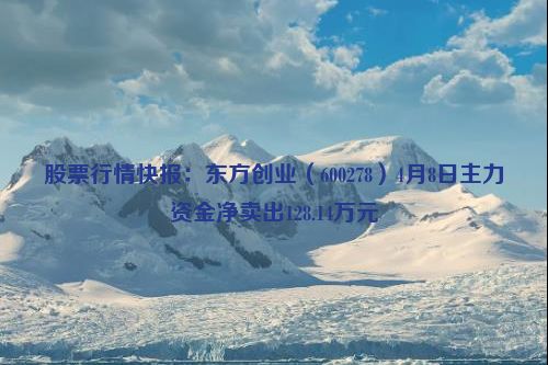 股票行情快报：东方创业（600278）4月8日主力资金净卖出128.14万元