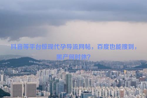 抖音等平台惊现代孕导流网帖，百度也能搜到，黑产何时休？