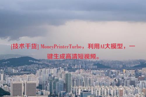 [技术干货] MoneyPrinterTurbo，利用AI大模型，一键生成高清短视频。