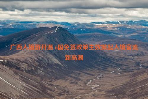 广西入境游升温 6国免签政策生效掀起入境客流新高潮