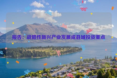 报告：战略性新兴产业发展成县域投资重点