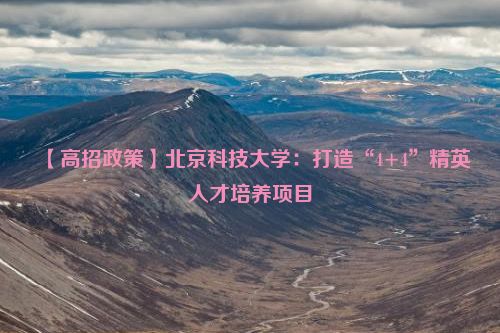 【高招政策】北京科技大学：打造“4+4”精英人才培养项目