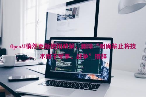 OpenAI悄然更新使用政策，删除“明确禁止将技术用于军事、战争”措辞