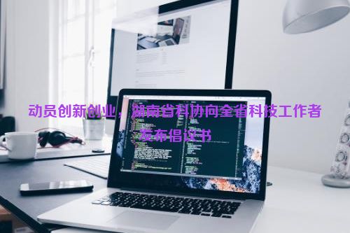 动员创新创业，湖南省科协向全省科技工作者发布倡议书