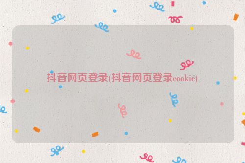 抖音网页登录(抖音网页登录cookie)