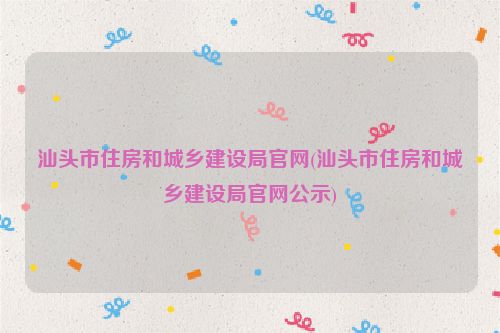 汕头市住房和城乡建设局官网(汕头市住房和城乡建设局官网公示)