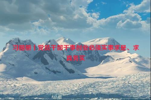 习图册丨党员干部干事创业必须实事求是、求真务实