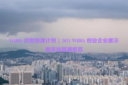 NVIDIA 初创加速计划 | 2024 NVIDIA 创业企业展示南京站圆满收官