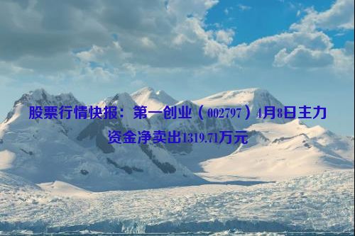 股票行情快报：第一创业（002797）4月8日主力资金净卖出1319.71万元