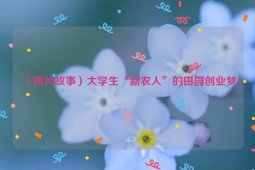 （图片故事）大学生“新农人”的田园创业梦