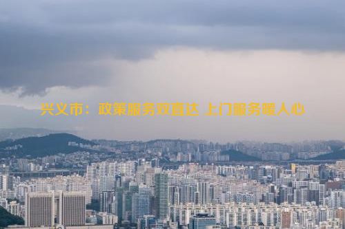 兴义市：政策服务双直达 上门服务暖人心