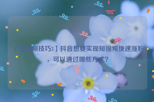 【短视频技巧3】抖音想要实现短视频快速涨粉，可以通过哪些方式？