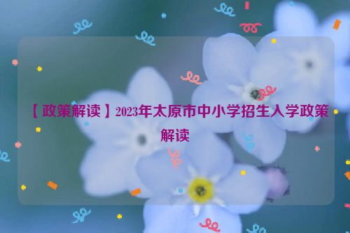 【政策解读】2023年太原市中小学招生入学政策解读