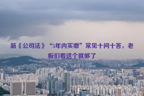 新《公司法》“5年内实缴”常见十问十答，老板们看这个就够了