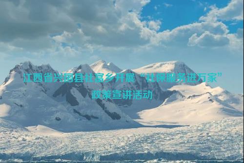 江西省兴国县社富乡开展“社保服务进万家”政策宣讲活动